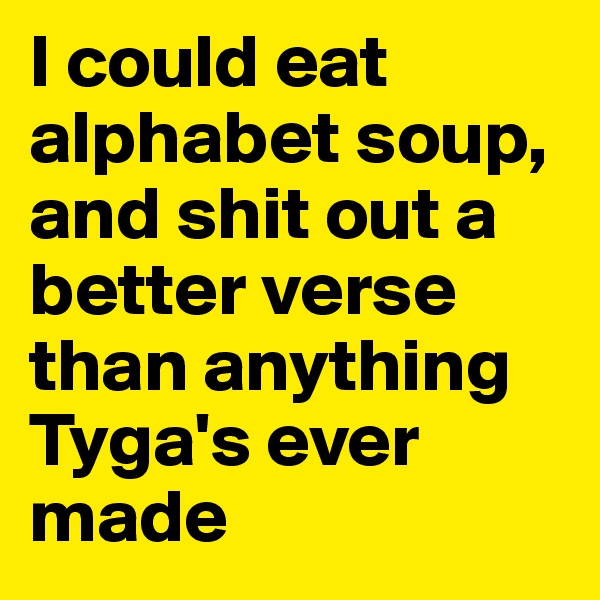 I could eat alphabet soup, and shit out a better verse than anything Tyga's ever made