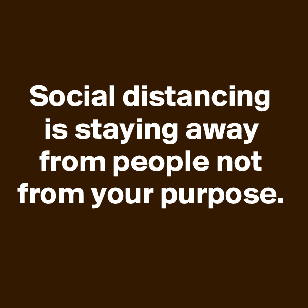 

Social distancing is staying away from people not from your purpose.

