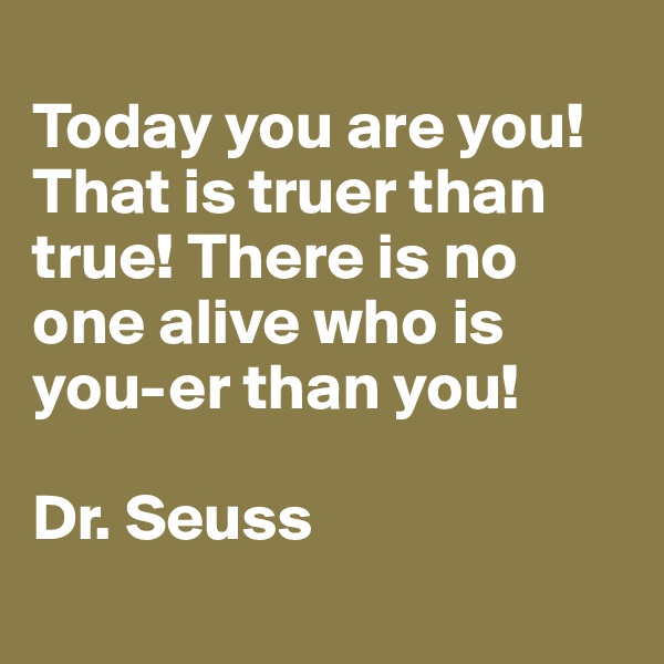 
Today you are you! That is truer than true! There is no one alive who is you-er than you!

Dr. Seuss
