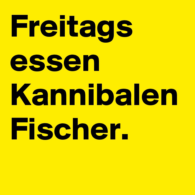 Freitags essen Kannibalen Fischer.