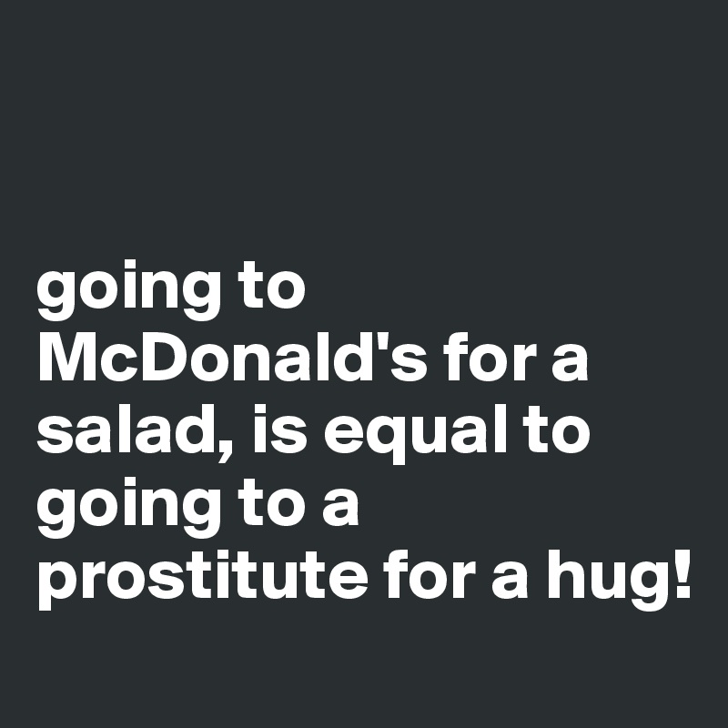 


going to McDonald's for a salad, is equal to going to a prostitute for a hug! 