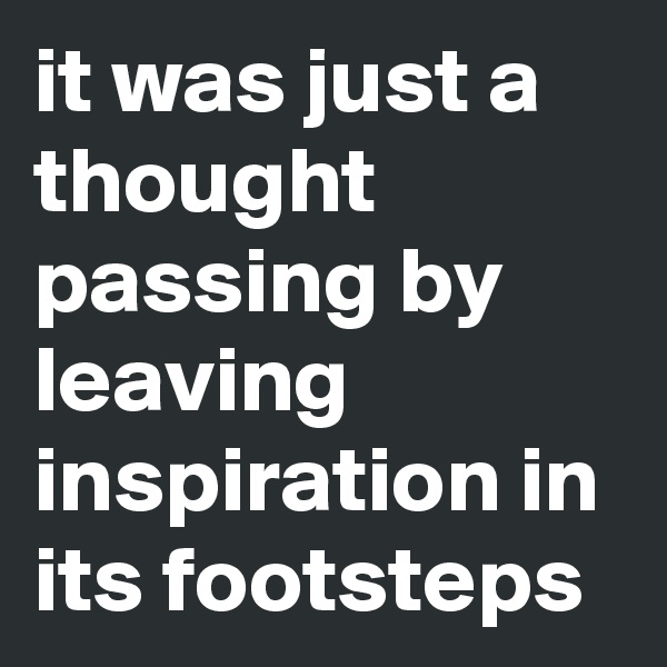 it was just a thought passing by leaving inspiration in its footsteps 