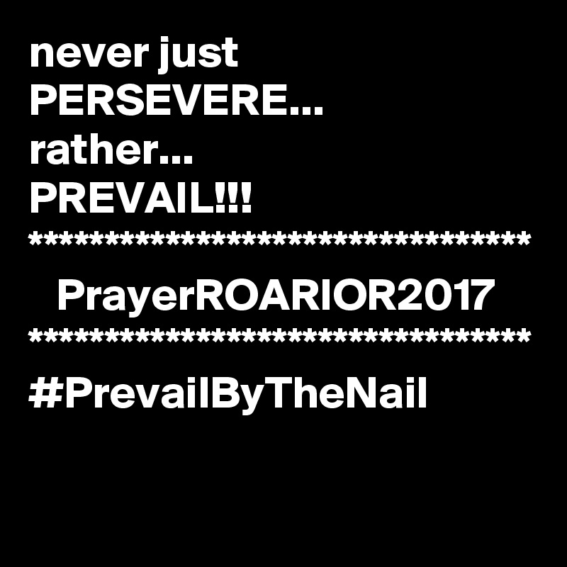 never just PERSEVERE...
rather...
PREVAIL!!!
*********************************
   PrayerROARIOR2017
*********************************
#PrevailByTheNail