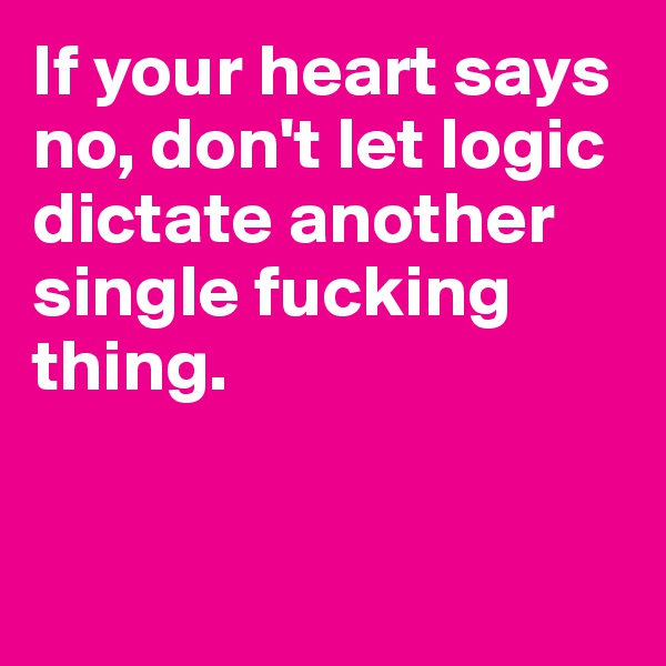 If your heart says no, don't let logic dictate another single fucking thing.


