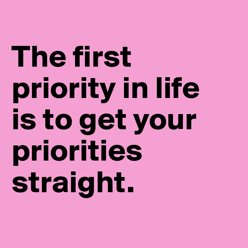 
The first priority in life 
is to get your priorities straight.
