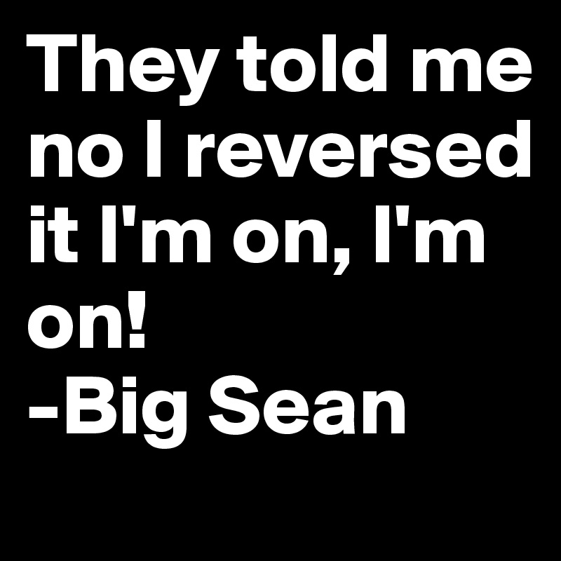 They told me no I reversed it I'm on, I'm on! 
-Big Sean 