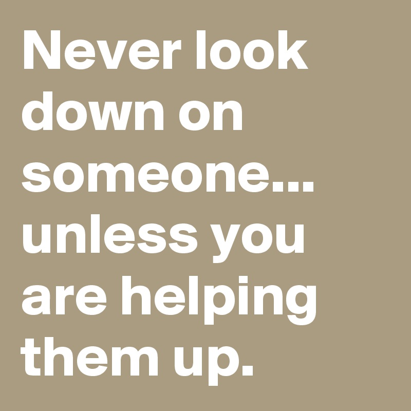 Never look down on someone...
unless you are helping them up.