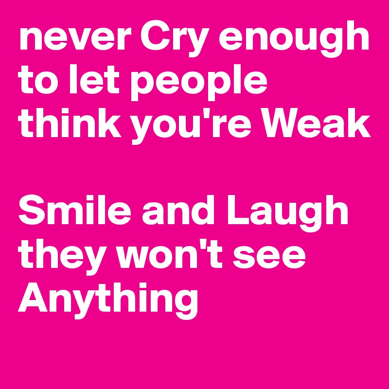 never Cry enough to let people think you're Weak

Smile and Laugh they won't see Anything