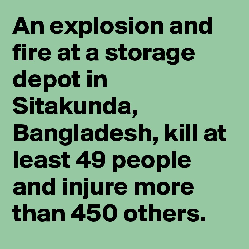 An explosion and fire at a storage depot in Sitakunda, Bangladesh, kill at least 49 people and injure more than 450 others.