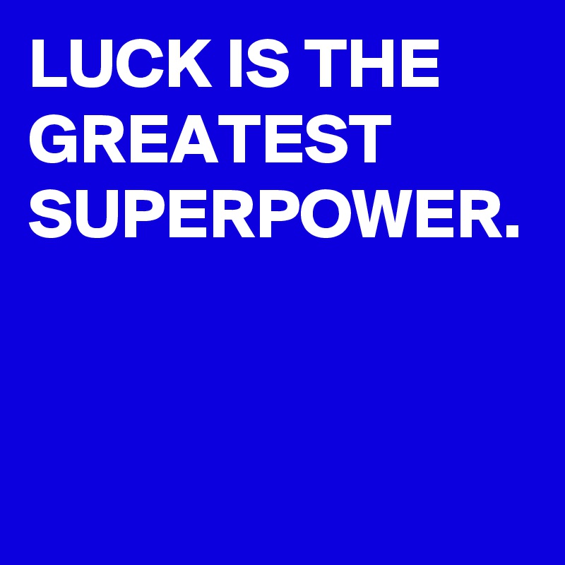 LUCK IS THE GREATEST SUPERPOWER.