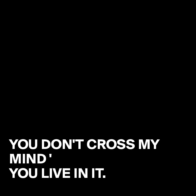 








YOU DON'T CROSS MY MIND '
YOU LIVE IN IT.