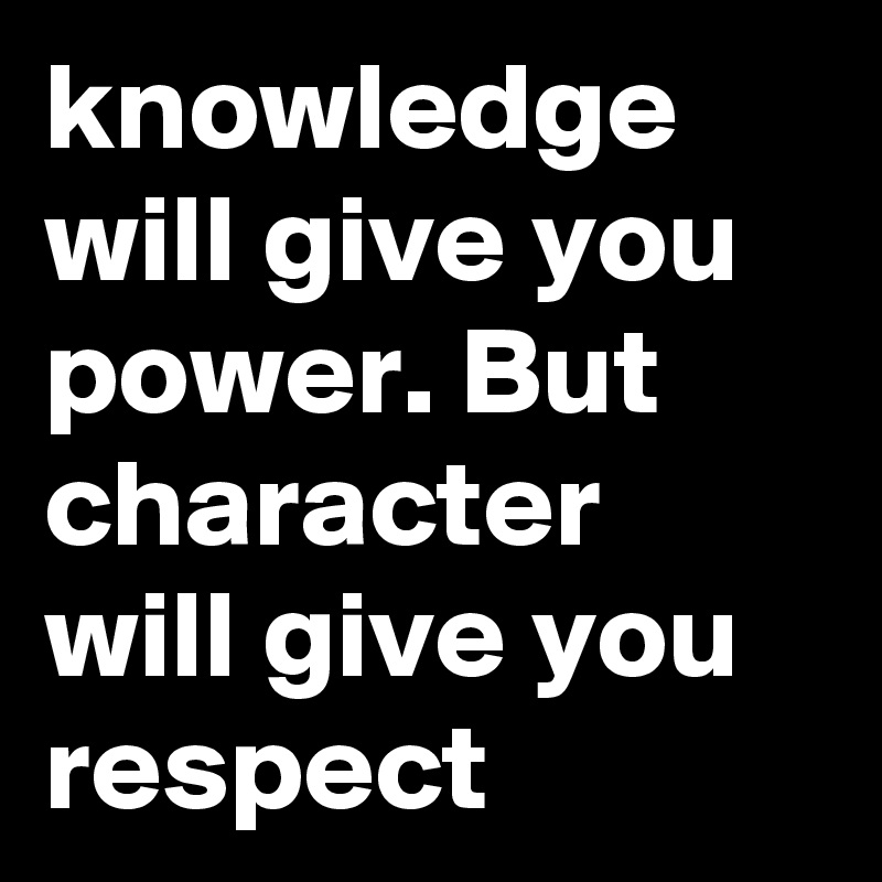 knowledge will give you power. But character will give you respect