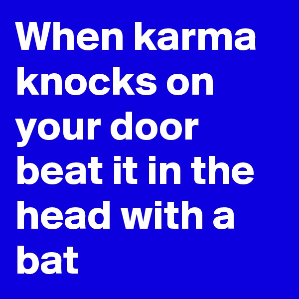 When karma knocks on your door beat it in the head with a bat