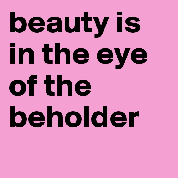 beauty is in the eye of the beholder
