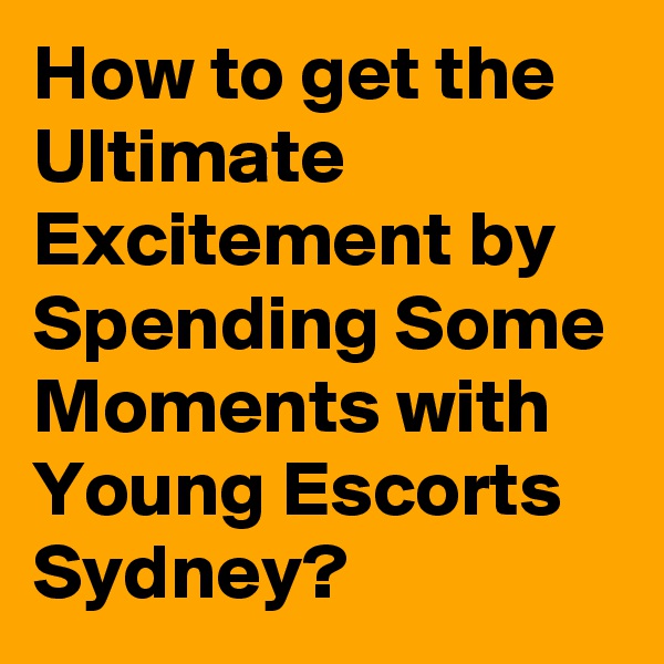 How to get the Ultimate Excitement by Spending Some Moments with Young Escorts Sydney?