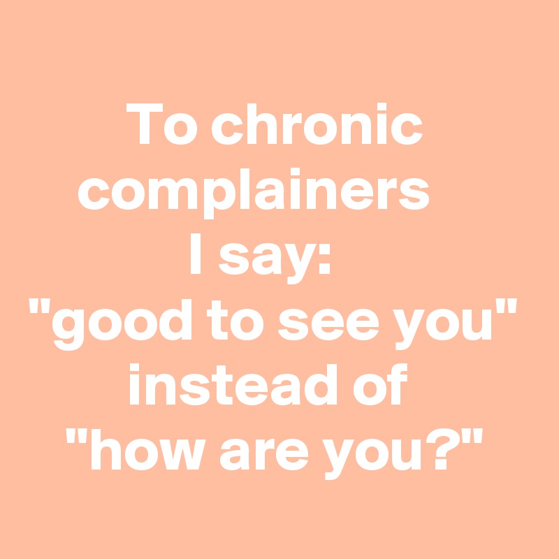 
        To chronic             complainers                     I say:
"good to see you"
        instead of
   "how are you?"