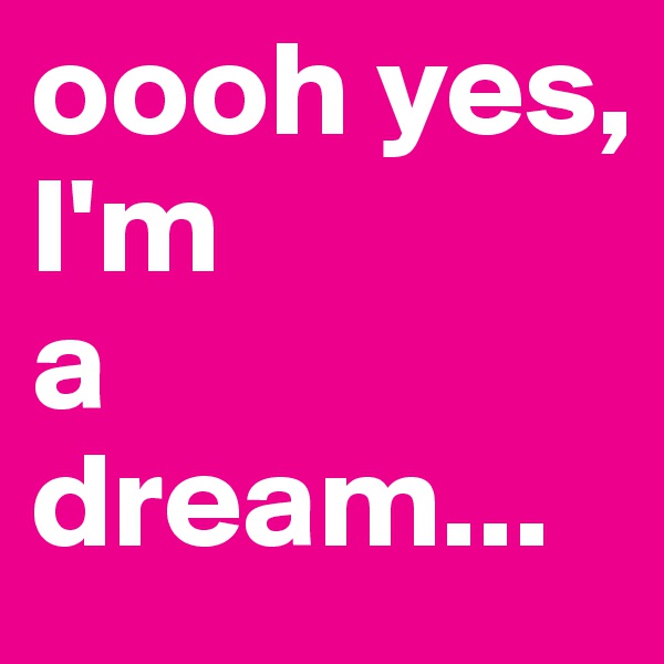 oooh yes,      I'm             a dream...