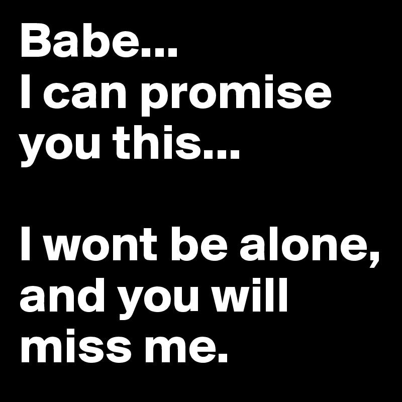 Babe... 
I can promise you this... 

I wont be alone, and you will miss me.