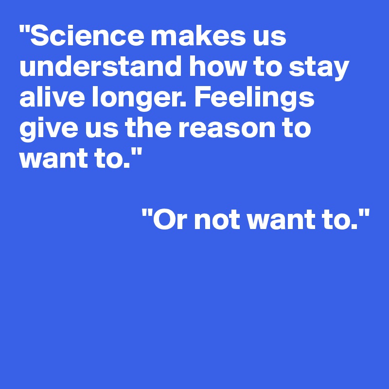 "Science makes us understand how to stay alive longer. Feelings give us the reason to want to."

                    "Or not want to."



