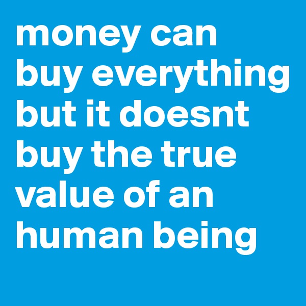money can buy everything but it doesnt buy the true value of an human being 