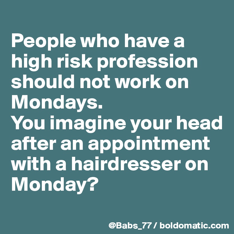 
People who have a high risk profession should not work on Mondays. 
You imagine your head after an appointment with a hairdresser on Monday?
