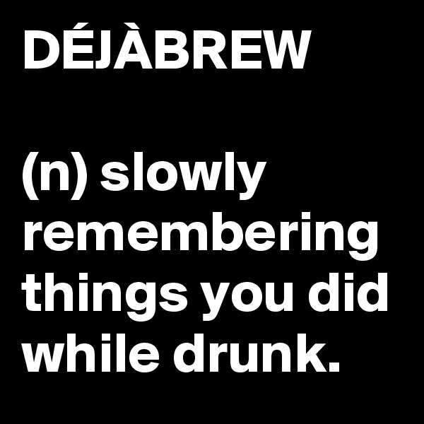 DÉJÀBREW

(n) slowly remembering things you did while drunk.