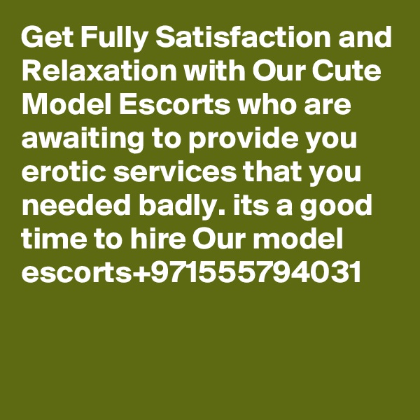 Get Fully Satisfaction and Relaxation with Our Cute Model Escorts who are awaiting to provide you erotic services that you needed badly. its a good time to hire Our model escorts+971555794031


