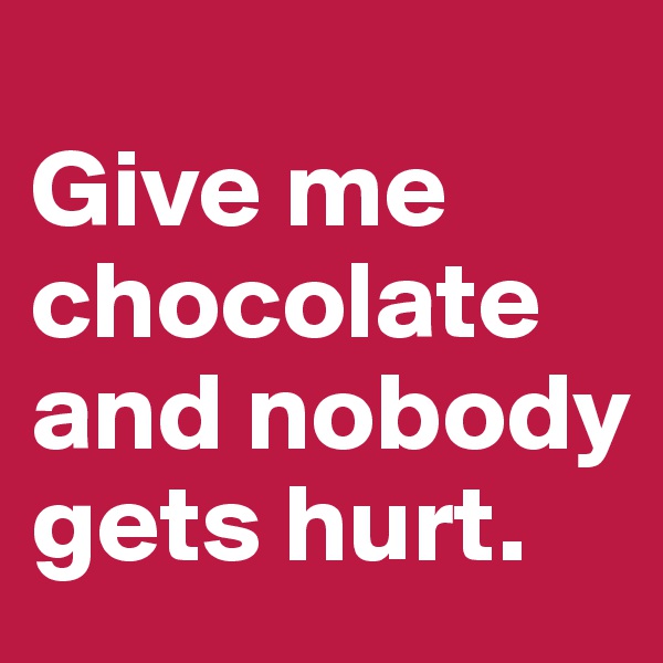 
Give me chocolate and nobody 
gets hurt.