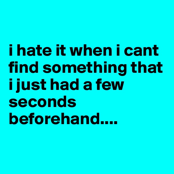 

i hate it when i cant find something that i just had a few seconds beforehand....

