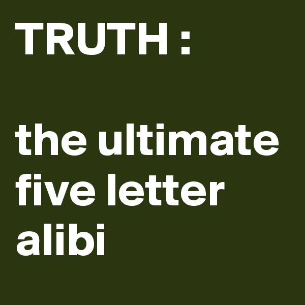 TRUTH :

the ultimate five letter alibi