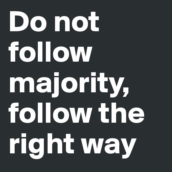 Do not follow majority, follow the right way