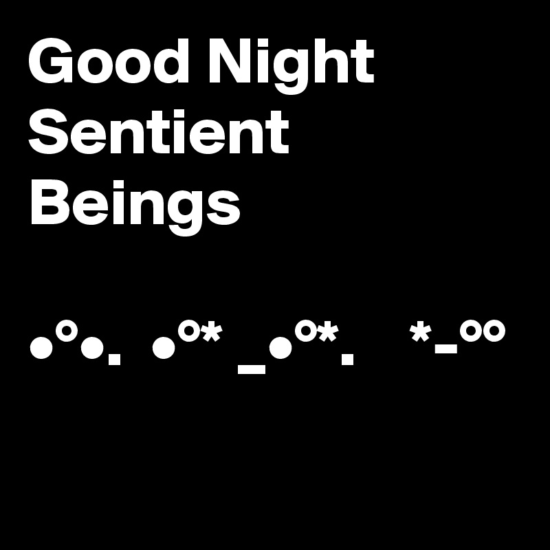 Good Night Sentient Beings

•°•.  •°* _•°*.    *-°°

