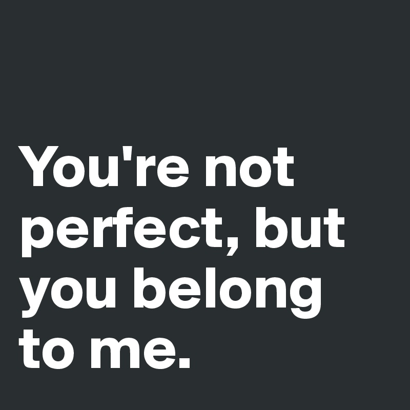 

You're not perfect, but you belong to me.