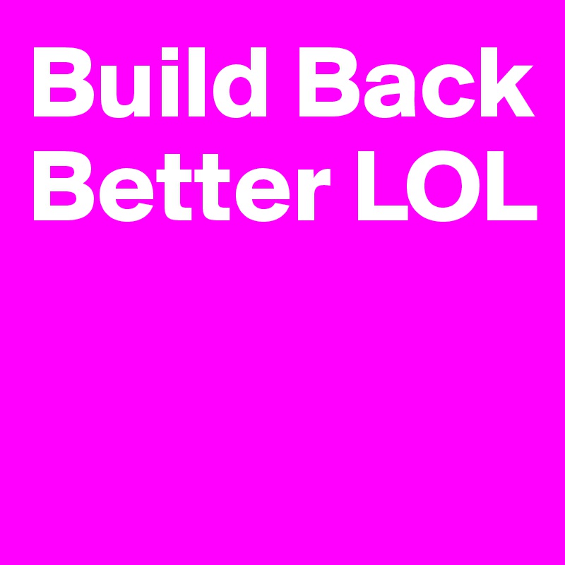 Build Back Better LOL

