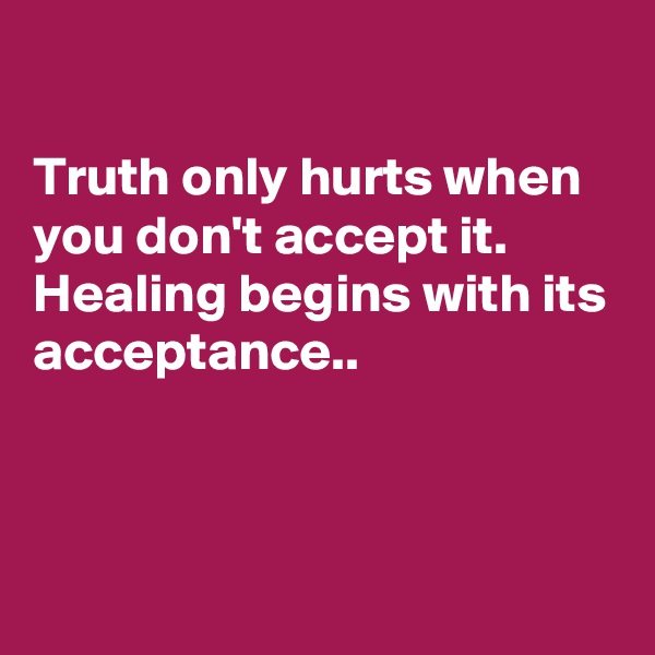 

Truth only hurts when you don't accept it. Healing begins with its acceptance..




