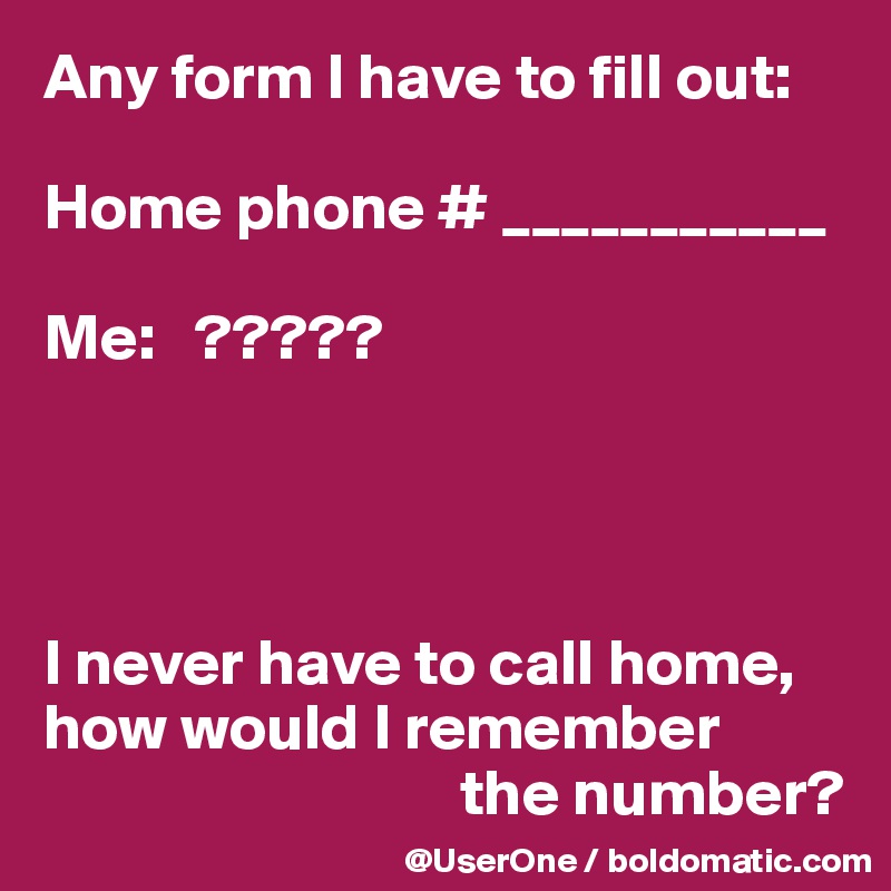 Any form I have to fill out:

Home phone # ___________

Me:   ?????




I never have to call home, how would I remember
                                the number?