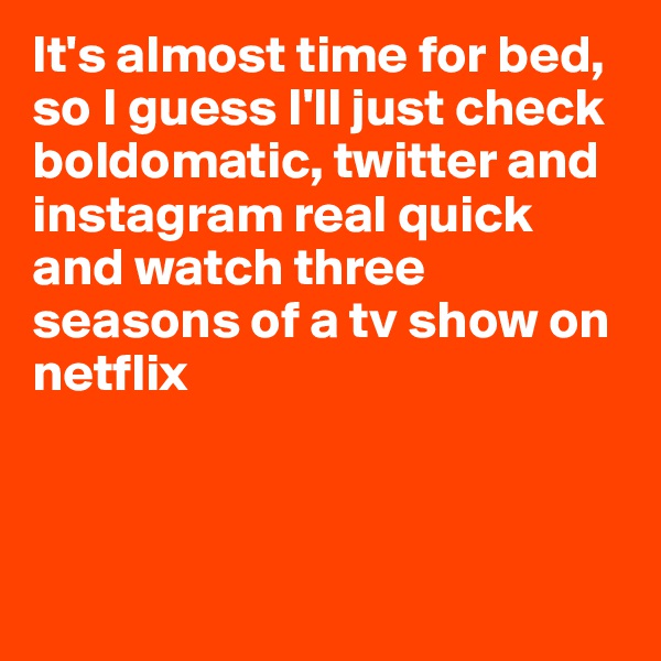 It's almost time for bed, so I guess I'll just check boldomatic, twitter and instagram real quick and watch three seasons of a tv show on netflix 



