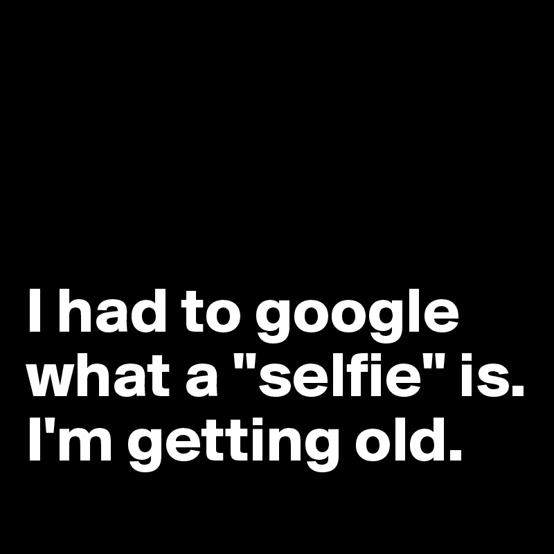 



I had to google what a "selfie" is.
I'm getting old.
