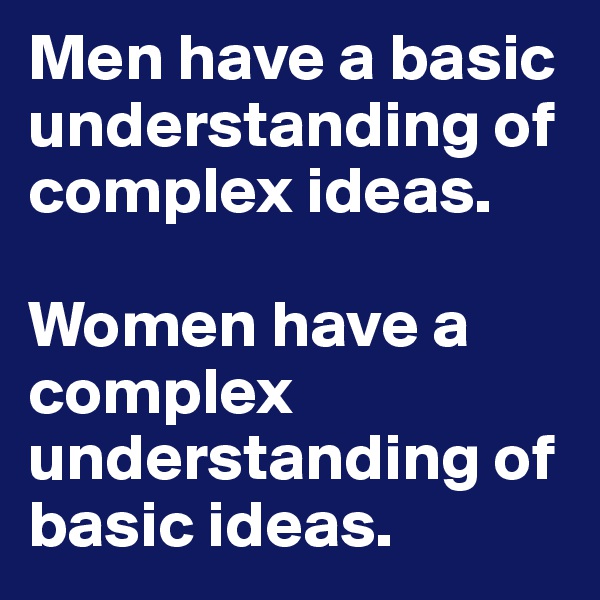 Men have a basic understanding of complex ideas. 

Women have a complex understanding of basic ideas.