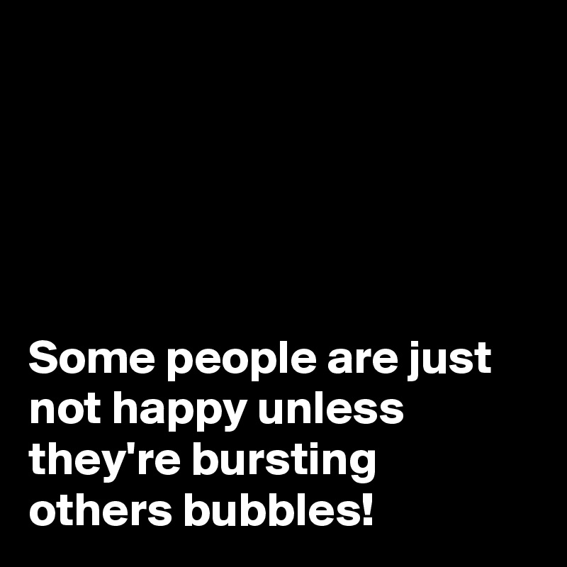 





Some people are just not happy unless they're bursting others bubbles!