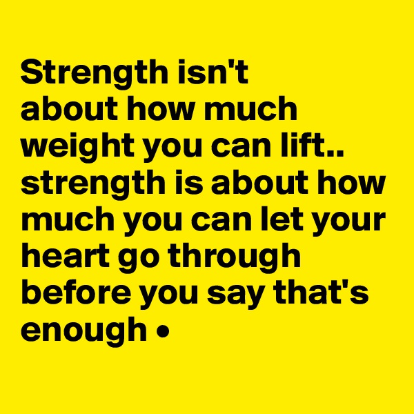 
Strength isn't
about how much weight you can lift..
strength is about how much you can let your heart go through before you say that's enough •
