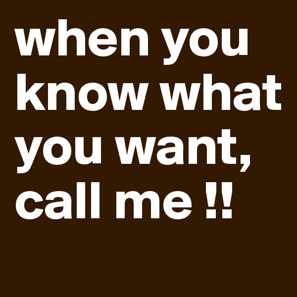 when you know what you want, call me !! 