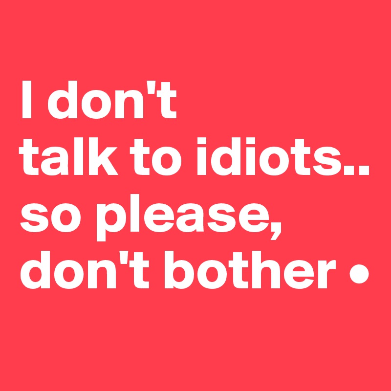 
I don't
talk to idiots..
so please, don't bother •