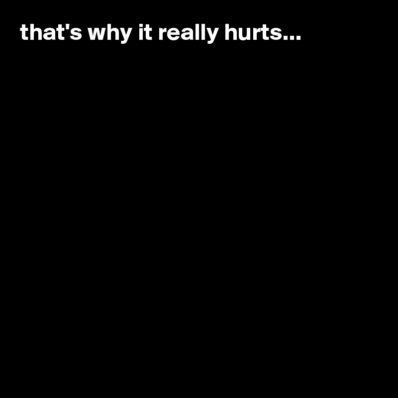 that's why it really hurts...












