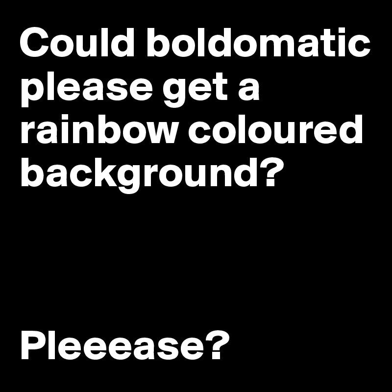 Could boldomatic please get a rainbow coloured background? 



Pleeease?