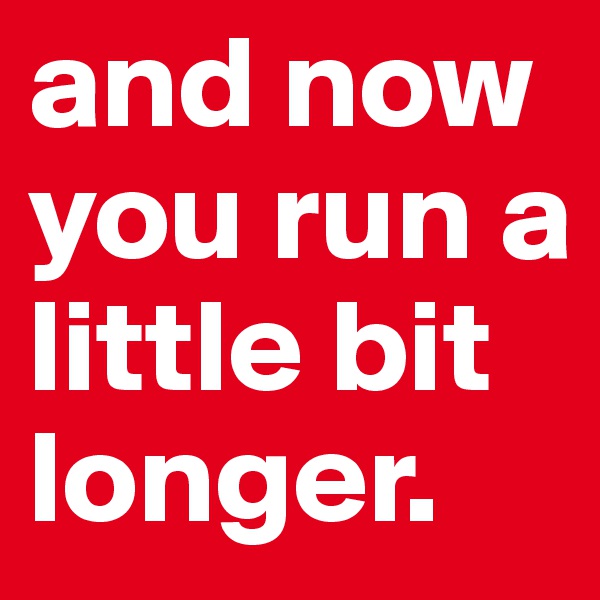 and now you run a little bit longer. 