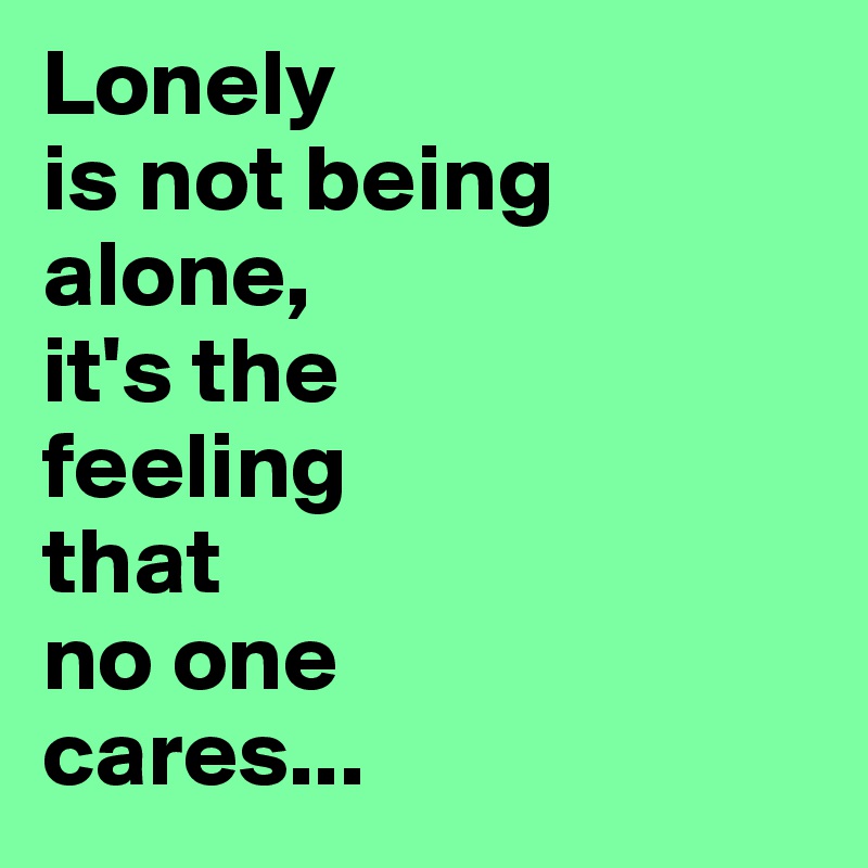 Lonely 
is not being alone,
it's the 
feeling
that 
no one 
cares...