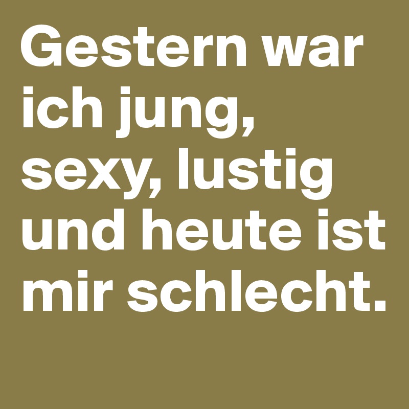 Gestern war ich jung, sexy, lustig und heute ist mir schlecht.