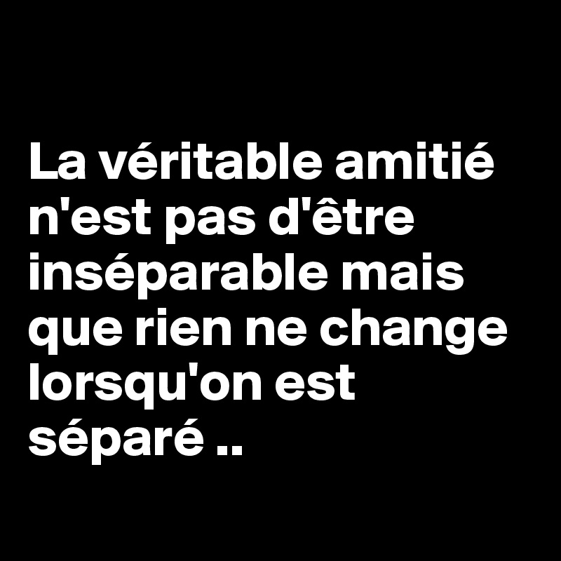 

La véritable amitié n'est pas d'être inséparable mais que rien ne change lorsqu'on est séparé ..
