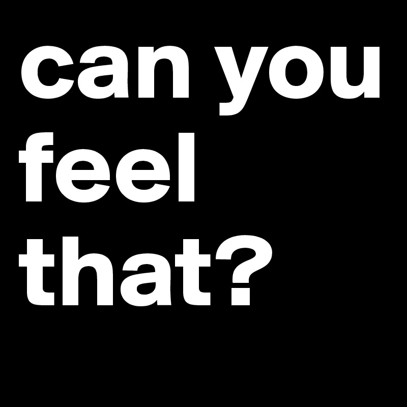 can you feel that?